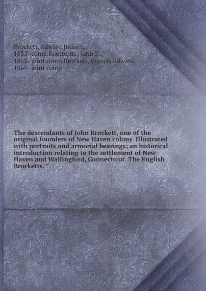 Обложка книги The descendants of John Brockett, one of the original founders of New Haven colony. Illustrated with portraits and armorial bearings; an historical introduction relating to the settlement of New Haven and Wallingford, Connecticut. The English Broc..., Edward Judson Brockett