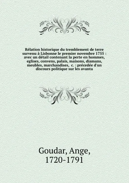 Обложка книги Relation historique du tremblement de terre survenu a Lisbonne le premier novembre 1755 : avec un detail contenant la perte en hommes, eglises, convens, palais, maisons, diamans, meubles, marchandises, &c. : precedee d'un discours politique sur le..., Ange Goudar