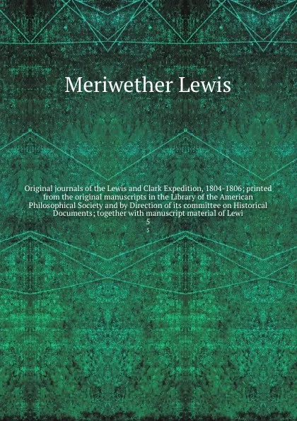 Обложка книги Original journals of the Lewis and Clark Expedition, 1804-1806; printed from the original manuscripts in the Library of the American Philosophical Society and by Direction of its committee on Historical Documents; together with manuscript material..., Meriwether Lewis