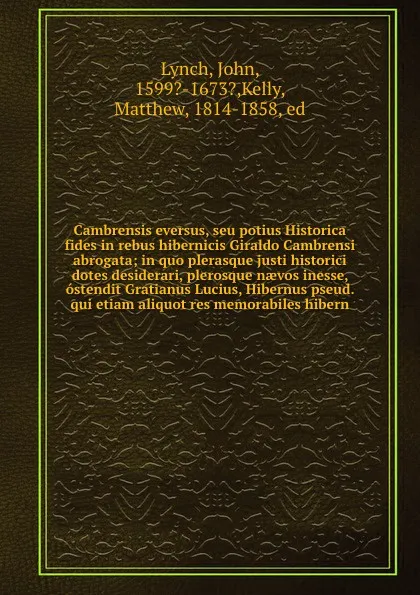 Обложка книги Cambrensis eversus, seu potius Historica fides in rebus hibernicis Giraldo Cambrensi abrogata; in quo plerasque justi historici dotes desiderari, plerosque naevos inesse, ostendit Gratianus Lucius, Hibernus pseud. qui etiam aliquot res memorabiles..., John Lynch