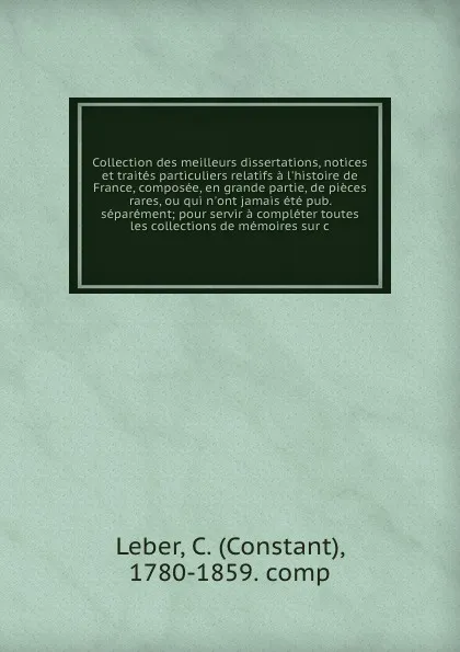 Обложка книги Collection des meilleurs dissertations, notices et traites particuliers relatifs a l'histoire de France, composee, en grande partie, de pieces rares, ou qui n'ont jamais ete pub. separement; pour servir a completer toutes les collections de memoir..., Constant Leber