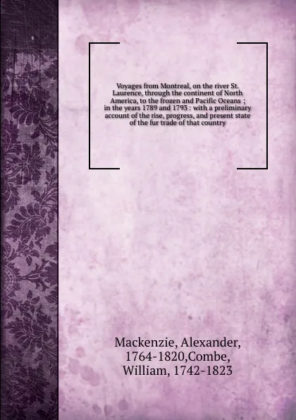 Обложка книги Voyages from Montreal, on the river St. Laurence, through the continent of North America, to the frozen and Pacific Oceans ; in the years 1789 and 1793 : with a preliminary account of the rise, progress, and present state of the fur trade of that ..., Alexander Mackenzie