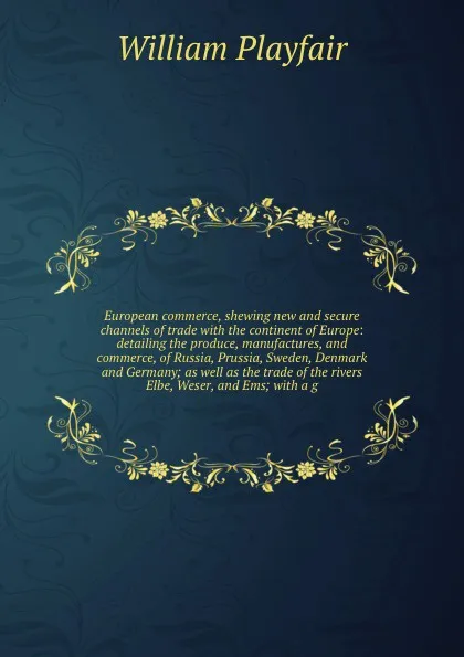 Обложка книги European commerce, shewing new and secure channels of trade with the continent of Europe: detailing the produce, manufactures, and commerce, of Russia, Prussia, Sweden, Denmark and Germany; as well as the trade of the rivers Elbe, Weser, and Ems; ..., William Playfair