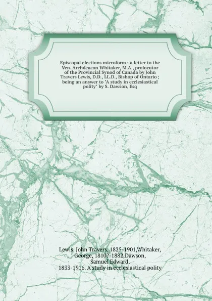 Обложка книги Episcopal elections microform : a letter to the Ven. Archdeacon Whitaker, M.A., prolocutor of the Provincial Synod of Canada by John Travers Lewis, D.D., LL.D., Bishop of Ontario ; being an answer to 