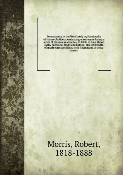 Обложка книги Freemasonry in the Holy Land; or, Handmarks of Hiram's builders; embracing notes made during a series of masonic researches, in 1868, in Asia Minor, Syria, Palestine, Egypt and Europe, and the results of much correspondence with freemasons in thos..., Robert Morris