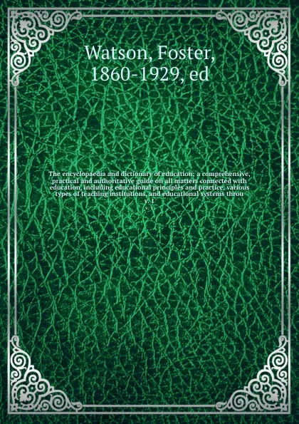 Обложка книги The encyclopaedia and dictionary of education; a comprehensive, practical and authoritative guide on all matters connected with education, including educational principles and practice, various types of teaching institutions, and educational syste..., Foster Watson