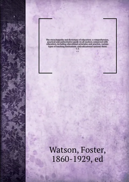 Обложка книги The encyclopaedia and dictionary of education; a comprehensive, practical and authoritative guide on all matters connected with education, including educational principles and practice, various types of teaching institutions, and educational syste..., Foster Watson