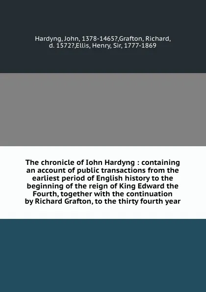 Обложка книги The chronicle of Iohn Hardyng : containing an account of public transactions from the earliest period of English history to the beginning of the reign of King Edward the Fourth, together with the continuation by Richard Grafton, to the thirty four..., John Hardyng