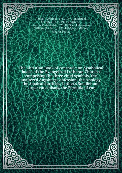 Обложка книги The Christian Book of concord . or, Symbolical books of the Evangelical Lutheran Church : comprising the three chief symbols, the unaltered Augsburg confession, the Apology, the Smalcald articles, Luther's Smaller and Larger catechisms, the Formul..., Ambrose Henkel