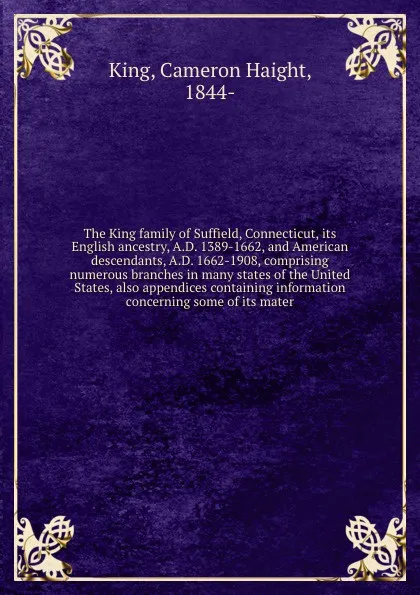 Обложка книги The King family of Suffield, Connecticut, its English ancestry, A.D. 1389-1662, and American descendants, A.D. 1662-1908, comprising numerous branches in many states of the United States, also appendices containing information concerning some of i..., Cameron Haight King