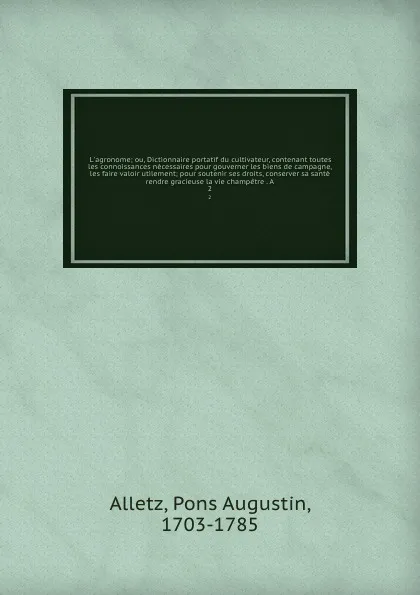 Обложка книги L'agronome; ou, Dictionnaire portatif du cultivateur, contenant toutes les connoissances necessaires pour gouverner les biens de campagne, & les faire valoir utilement; pour soutenir ses droits, conserver sa sante & rendre gracieuse la vie champet..., Pons Augustin Alletz