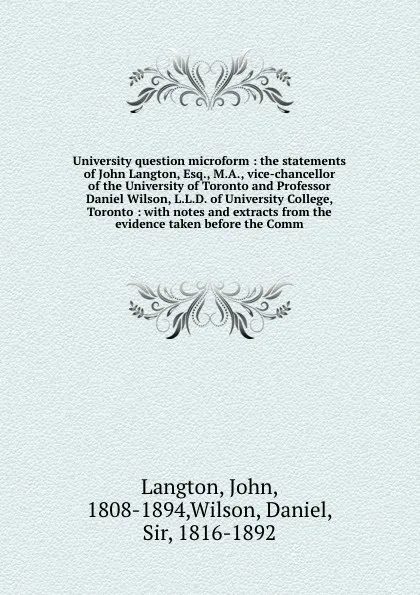 Обложка книги University question microform : the statements of John Langton, Esq., M.A., vice-chancellor of the University of Toronto and Professor Daniel Wilson, L.L.D. of University College, Toronto : with notes and extracts from the evidence taken before th..., John Langton