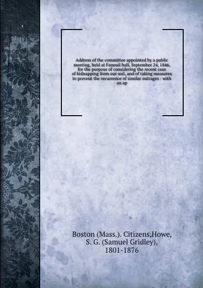 Обложка книги Address of the committee appointed by a public meeting, held at Faneuil hall, September 24, 1846, for the purpose of considering the recent case of kidnapping from our soil, and of taking measures to prevent the recurrence of similar outrages : wi..., Samuel Gridley Howe