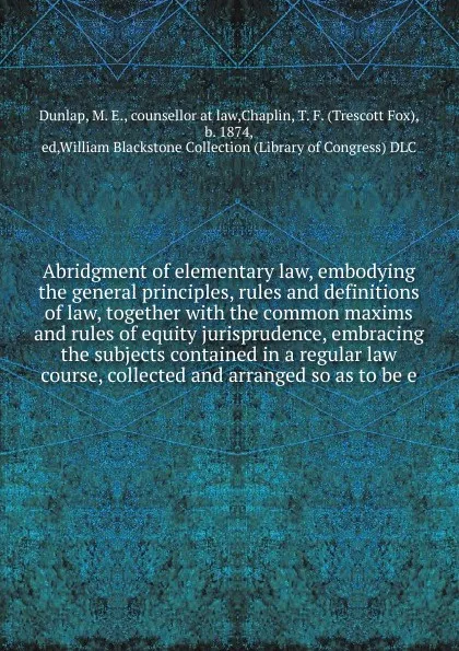 Обложка книги Abridgment of elementary law, embodying the general principles, rules and definitions of law, together with the common maxims and rules of equity jurisprudence, embracing the subjects contained in a regular law course, collected and arranged so as..., M.E. Dunlap