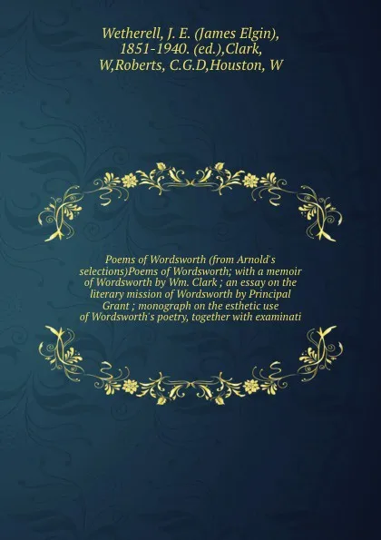 Обложка книги Poems of Wordsworth (from Arnold's selections)Poems of Wordsworth; with a memoir of Wordsworth by Wm. Clark ; an essay on the literary mission of Wordsworth by Principal Grant ; monograph on the esthetic use of Wordsworth's poetry, together with e..., James Elgin Wetherell