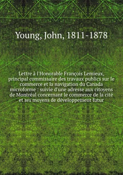 Обложка книги Lettre a l'Honorable Francois Lemieux, principal commissaire des travaux publics sur le commerce et la navigation du Canada microforme : suivie d'une adresse aux citoyens de Montreal concernant le commerce de la cite et ses moyens de developpement..., John Young