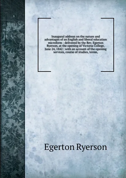 Обложка книги Inaugural address on the nature and advantages of an English and liberal education microform : delivered by the Rev. Egerton Ryerson, at the opening of Victoria College, June 24, 1842 : with an account of the opening services, course of studies, t..., Egerton Ryerson