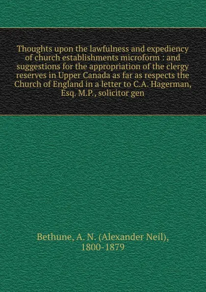 Обложка книги Thoughts upon the lawfulness and expediency of church establishments microform : and suggestions for the appropriation of the clergy reserves in Upper Canada as far as respects the Church of England in a letter to C.A. Hagerman, Esq. M.P., solicit..., Alexander Neil Bethune