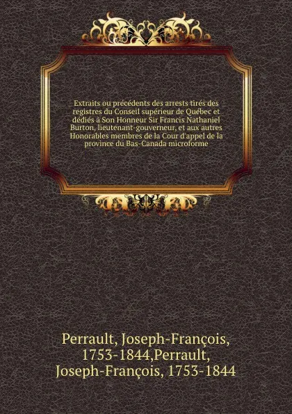 Обложка книги Extraits ou precedents des arrests tires des registres du Conseil superieur de Quebec et dedies a Son Honneur Sir Francis Nathaniel Burton, lieutenant-gouverneur, et aux autres Honorables membres de la Cour d'appel de la province du Bas-Canada mic..., Joseph-François Perrault