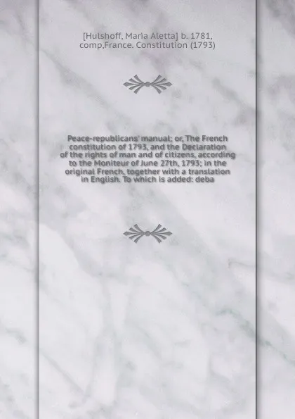 Обложка книги Peace-republicans' manual; or, The French constitution of 1793, and the Declaration of the rights of man and of citizens, according to the Moniteur of June 27th, 1793; in the original French, together with a translation in English. To which is add..., Maria Aletta Hulshoff