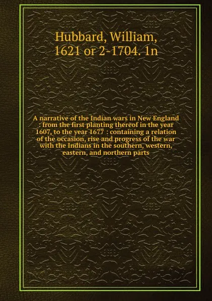 Обложка книги A narrative of the Indian wars in New England : from the first planting thereof in the year 1607, to the year 1677 : containing a relation of the occasion, rise and progress of the war with the Indians in the southern, western, eastern, and northe..., William Hubbard