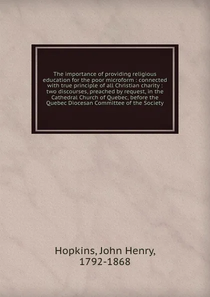 Обложка книги The importance of providing religious education for the poor microform : connected with true principle of all Christian charity : two discourses, preached by request, in the Cathedral Church of Quebec, before the Quebec Diocesan Committee of the S..., John Henry Hopkins