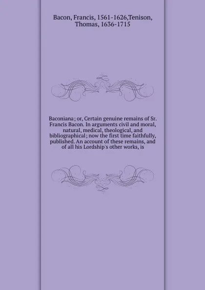 Обложка книги Baconiana; or, Certain genuine remains of Sr. Francis Bacon. In arguments civil and moral, natural, medical, theological, and bibliographical; now the first time faithfully, published. An account of these remains, and of all his Lordship's other w..., Francis Bacon