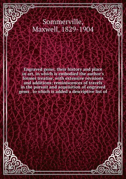 Обложка книги Engraved gems; their history and place in art, in which is embodied the author's former treatise, with extensive revisions and additions; reminiscences of travels in the pursuit and acquisition of engraved gems . to which is added a descriptive li..., Maxwell Sommerville