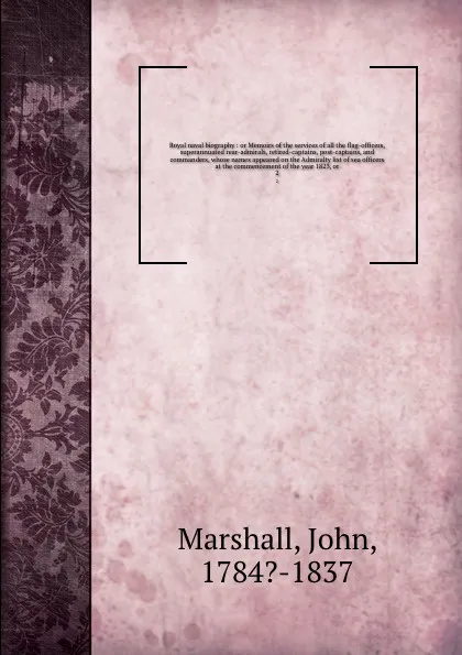 Обложка книги Royal naval biography : or Memoirs of the services of all the flag-officers, superannuated rear-admirals, retired-captains, post-captains, and commanders, whose names appeared on the Admiralty list of sea officers at the commencement of the year 1..., John Marshall