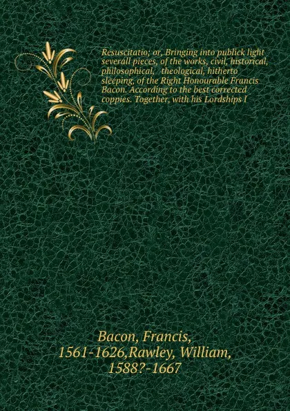Обложка книги Resuscitatio; or, Bringing into publick light severall pieces, of the works, civil, historical, philosophical, & theological, hitherto sleeping, of the Right Honourable Francis Bacon. According to the best corrected coppies. Together, with his Lor..., Francis Bacon