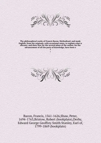 Обложка книги The philosophical works of Francis Bacon. Methodized, and made English, from the originals, with occasional notes, to explain what is obscure; and shew how far the several plans of the author, for the advancement of all the parts of knowledge, hav..., Francis Bacon