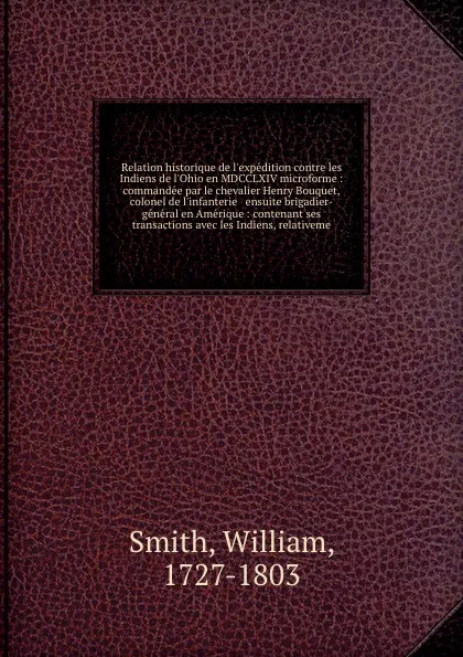 Обложка книги Relation historique de l'expedition contre les Indiens de l'Ohio en MDCCLXIV microforme : commandee par le chevalier Henry Bouquet, colonel de l'infanterie & ensuite brigadier-general en Amerique : contenant ses transactions avec les Indiens, rela..., William Smith