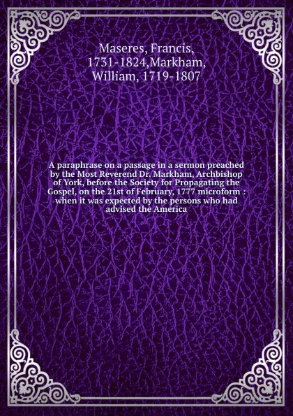 Обложка книги A paraphrase on a passage in a sermon preached by the Most Reverend Dr. Markham, Archbishop of York, before the Society for Propagating the Gospel, on the 21st of February, 1777 microform : when it was expected by the persons who had advised the A..., Francis Maseres