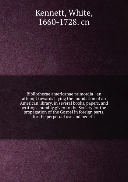 Обложка книги Bibliothecae americanae primordia : an attempt towards laying the foundation of an American library, in several books, papers, and writings, humbly given to the Society for the propagation of the Gospel in foreign parts, for the perpetual use and ..., White Kennett