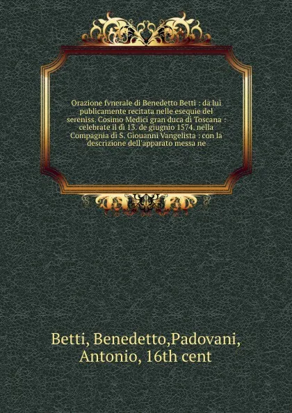 Обложка книги Orazione fvnerale di Benedetto Betti : da lui publicamente recitata nelle esequie del sereniss. Cosimo Medici gran duca di Toscana : celebrate il di 13. de giugnio 1574. nella Compagnia di S. Giouanni Vangelista : con la descrizione dell'apparato ..., Benedetto Betti