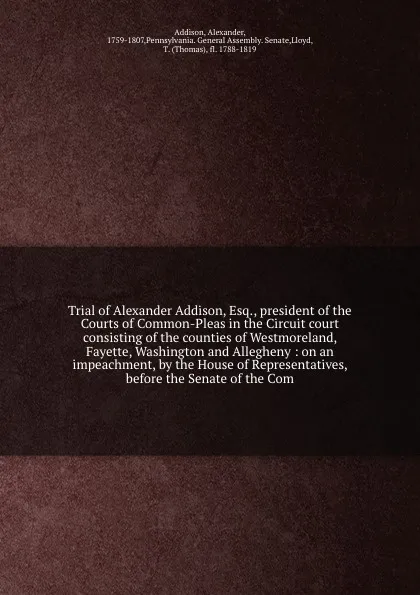 Обложка книги Trial of Alexander Addison, Esq., president of the Courts of Common-Pleas in the Circuit court consisting of the counties of Westmoreland, Fayette, Washington and Allegheny : on an impeachment, by the House of Representatives, before the Senate of..., Alexander Addison