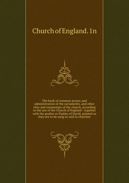 Обложка книги The book of common prayer, and administration of the sacraments, and other rites and ceremonies of the church, according to the use of the Church of England : together with the psalter or Psalms of David, pointed as they are to be sung or said in ..., Church of England