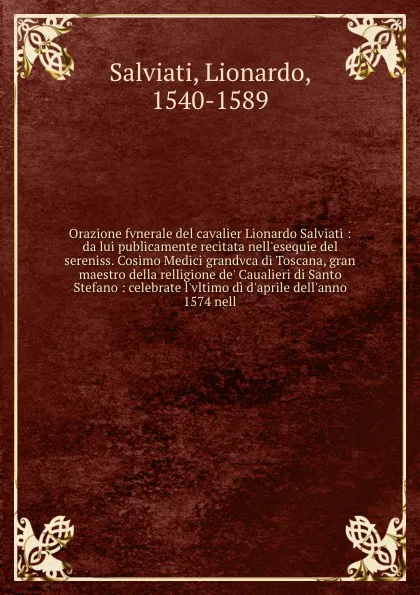 Обложка книги Orazione fvnerale del cavalier Lionardo Salviati : da lui publicamente recitata nell'esequie del sereniss. Cosimo Medici grandvca di Toscana, gran maestro della relligione de' Caualieri di Santo Stefano : celebrate l'vltimo di d'aprile dell'anno 1..., Lionardo Salviati