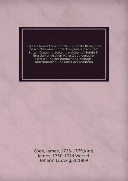 Обложка книги Captain James Cook's dritte und letzte Reise, oder Geschichte einer Entdeckungsreise nach dem Stillen Ocean microform : welche auf Befehl Sr. Grossbritannischen Majestat zu genaurer Erforschung der nordlichen Halbkugel unternommen und unter der An..., James Cook