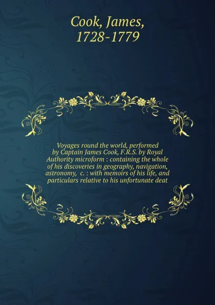 Обложка книги Voyages round the world, performed by Captain James Cook, F.R.S. by Royal Authority microform : containing the whole of his discoveries in geography, navigation, astronomy, &c. : with memoirs of his life, and particulars relative to his unfortunat..., James Cook