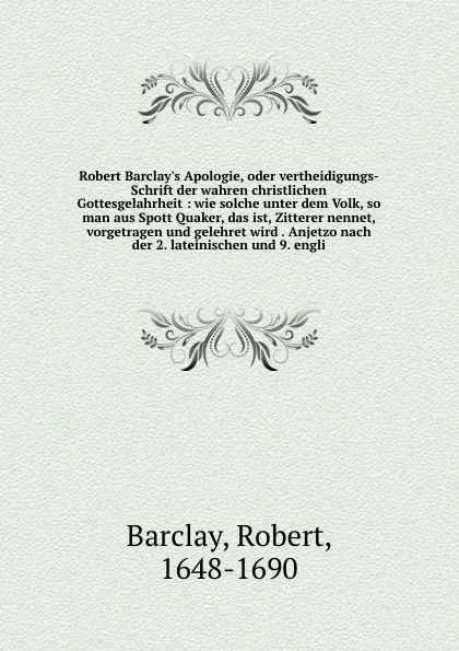 Обложка книги Robert Barclay's Apologie, oder vertheidigungs-Schrift der wahren christlichen Gottesgelahrheit : wie solche unter dem Volk, so man aus Spott Quaker, das ist, Zitterer nennet, vorgetragen und gelehret wird . Anjetzo nach der 2. lateinischen und 9...., Robert Barclay