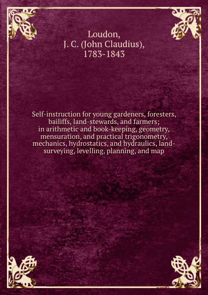 Обложка книги Self-instruction for young gardeners, foresters, bailiffs, land-stewards, and farmers; in arithmetic and book-keeping, geometry, mensuration, and practical trigonometry, mechanics, hydrostatics, and hydraulics, land-surveying, levelling, planning,..., John Claudius Loudon