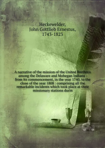 Обложка книги A narrative of the mission of the United Brethren among the Delaware and Mohegan Indians : from its commencement, in the year 1740, to the close of the year 1808 : comprising all the remarkable incidents which took place at their missionary statio..., John Gottlieb Ernestus Heckewelder