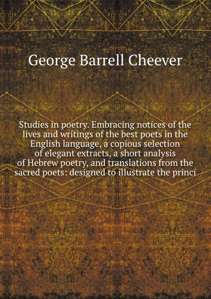 Обложка книги Studies in poetry. Embracing notices of the lives and writings of the best poets in the English language, a copious selection of elegant extracts, a short analysis of Hebrew poetry, and translations from the sacred poets: designed to illustrate th..., George Barrell Cheever