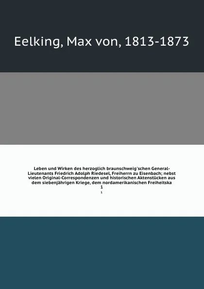 Обложка книги Leben und Wirken des herzoglich braunschweig'schen General-Lieutenants Friedrich Adolph Riedesel, Freiherrn zu Eisenbach; nebst vielen Original-Correspondenzen und historischen Aktenstucken aus dem siebenjahrigen Kriege, dem nordamerikanischen Fre..., Max von Eelking