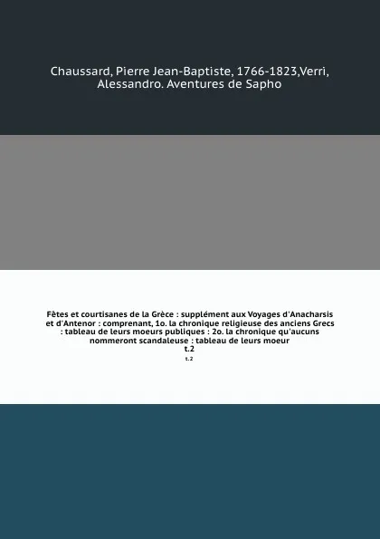 Обложка книги Fetes et courtisanes de la Grece : supplement aux Voyages d'Anacharsis et d'Antenor : comprenant, 1o. la chronique religieuse des anciens Grecs : tableau de leurs moeurs publiques : 2o. la chronique qu'aucuns nommeront scandaleuse : tableau de leu..., Pierre Jean-Baptiste Chaussard