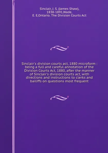 Обложка книги Sinclair's division courts act, 1880 microform : being a full and careful annotation of the Division Courts Act, 1880, after the manner of Sinclair's division courts act, with directions and instructions to clerks and bailiffs on questions most fr..., James Shaw Sinclair