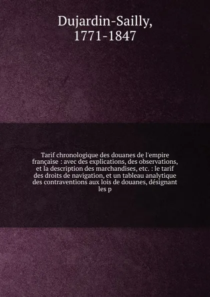 Обложка книги Tarif chronologique des douanes de l'empire francaise : avec des explications, des observations, et la description des marchandises, etc. : le tarif des droits de navigation, et un tableau analytique des contraventions aux lois de douanes, designa..., Dujardin-Sailly