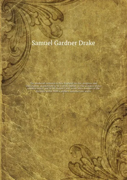 Обложка книги The witchcraft delusion in New England; its rise, progress, and termination, as exhibited by Dr. Cotton Mather, in The wonders of the invisible world; and by Mr. Robert Calef, in his More wonders of the invisible world. With a preface, introductio..., Samuel Gardner Drake