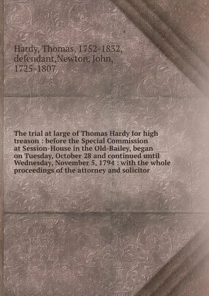 Обложка книги The trial at large of Thomas Hardy for high treason : before the Special Commission at Session-House in the Old-Bailey, began on Tuesday, October 28 and continued until Wednesday, November 5, 1794 : with the whole proceedings of the attorney and s..., Thomas Hardy